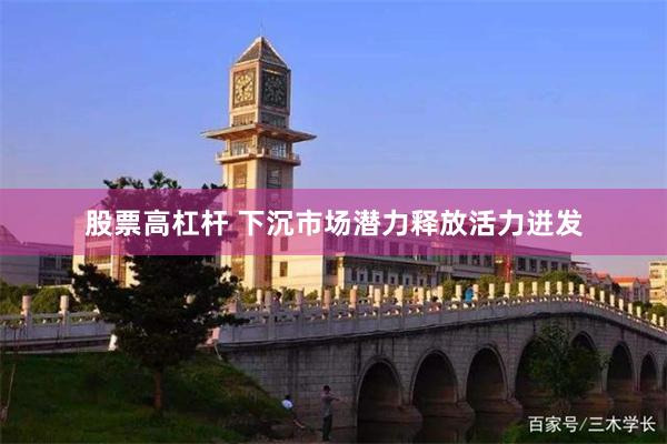股票高杠杆 下沉市场潜力释放活力迸发