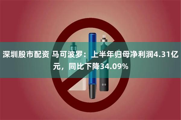 深圳股市配资 马可波罗：上半年归母净利润4.31亿元，同比下降34.09%