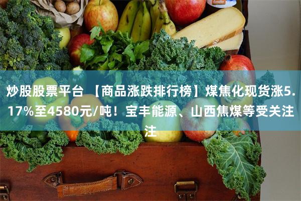 炒股股票平台 【商品涨跌排行榜】煤焦化现货涨5.17%至4580元/吨！宝丰能源、山西焦煤等受关注