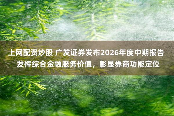 上网配资炒股 广发证券发布2026年度中期报告  发挥综合金融服务价值，彰显券商功能定位
