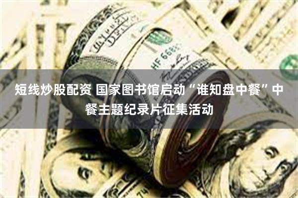短线炒股配资 国家图书馆启动“谁知盘中餐”中餐主题纪录片征集活动
