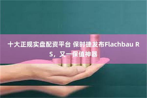 十大正规实盘配资平台 保时捷发布Flachbau RS，又一保值神器