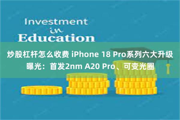 炒股杠杆怎么收费 iPhone 18 Pro系列六大升级曝光：首发2nm A20 Pro、可变光圈