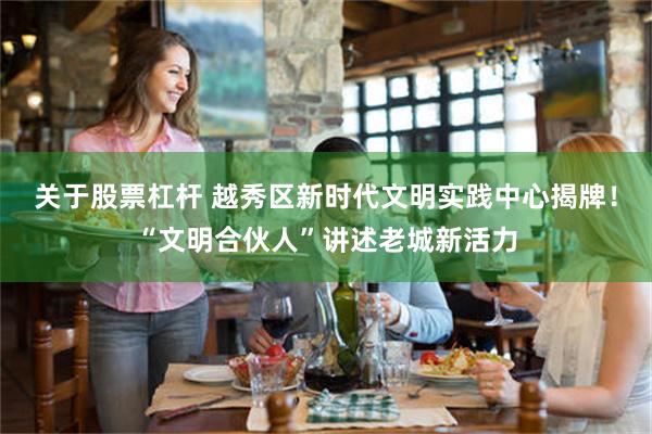 关于股票杠杆 越秀区新时代文明实践中心揭牌！“文明合伙人”讲述老城新活力
