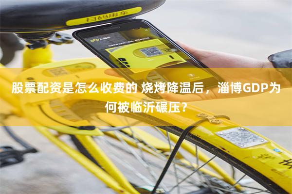 股票配资是怎么收费的 烧烤降温后，淄博GDP为何被临沂碾压？