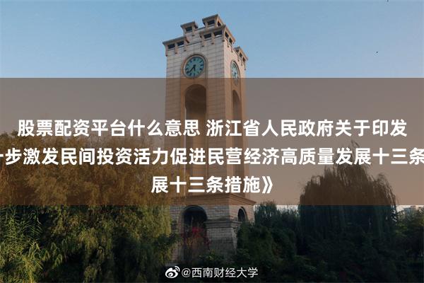 股票配资平台什么意思 浙江省人民政府关于印发《进一步激发民间投资活力促进民营经济高质量发展十三条措施》