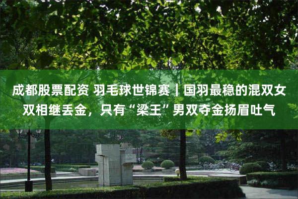 成都股票配资 羽毛球世锦赛｜国羽最稳的混双女双相继丢金，只有“梁王”男双夺金扬眉吐气