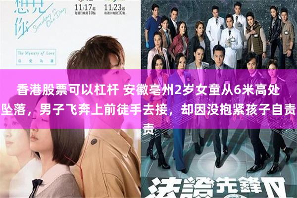 香港股票可以杠杆 安徽亳州2岁女童从6米高处坠落，男子飞奔上前徒手去接，却因没抱紧孩子自责