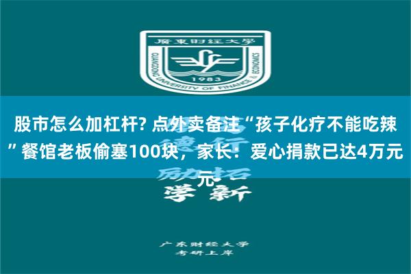 股市怎么加杠杆? 点外卖备注“孩子化疗不能吃辣”餐馆老板偷塞100块，家长：爱心捐款已达4万元