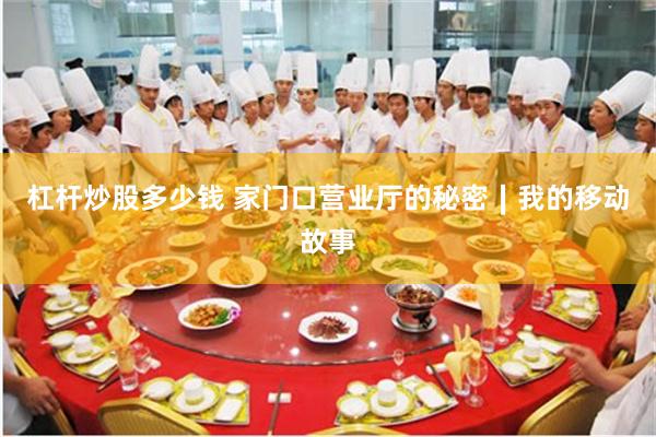 杠杆炒股多少钱 家门口营业厅的秘密∣我的移动故事