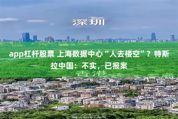 app杠杆股票 上海数据中心“人去楼空”？特斯拉中国：不实，已报案