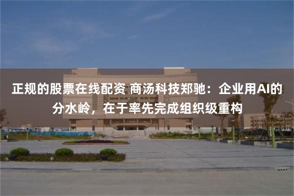 正规的股票在线配资 商汤科技郑驰：企业用AI的分水岭，在于率先完成组织级重构