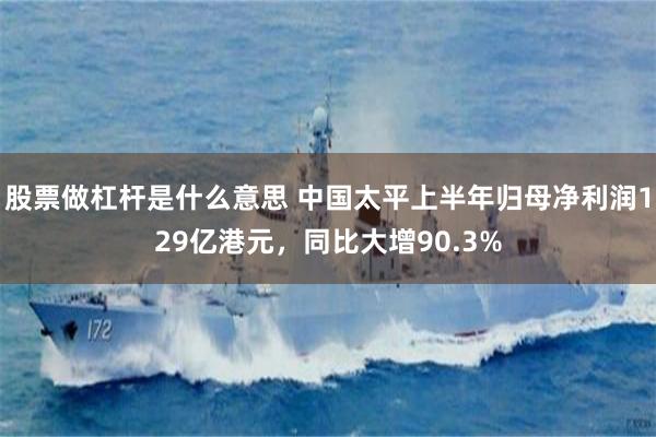 股票做杠杆是什么意思 中国太平上半年归母净利润129亿港元，同比大增90.3%