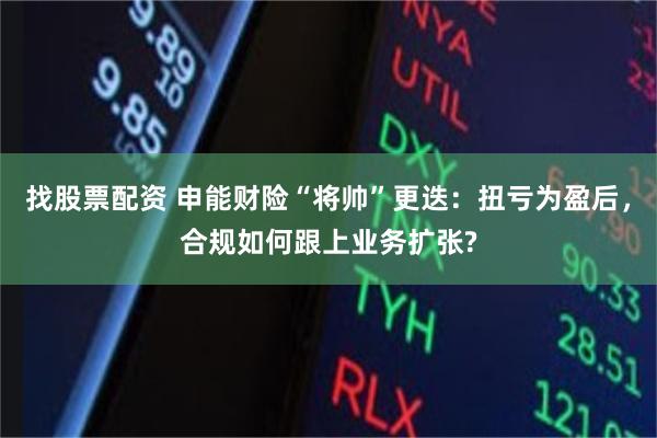 找股票配资 申能财险“将帅”更迭：扭亏为盈后，合规如何跟上业务扩张?