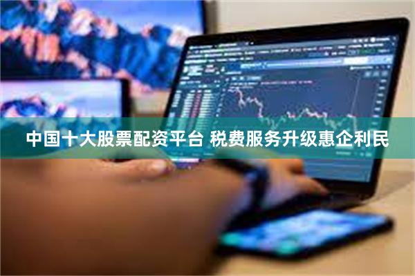 中国十大股票配资平台 税费服务升级惠企利民