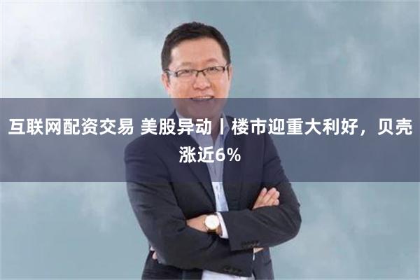 互联网配资交易 美股异动丨楼市迎重大利好，贝壳涨近6%