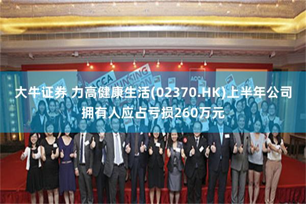 大牛证券 力高健康生活(02370.HK)上半年公司拥有人应占亏损260万元