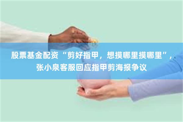 股票基金配资 “剪好指甲，想摸哪里摸哪里”，张小泉客服回应指甲剪海报争议