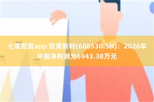 七星配资app 欧莱新材(688530.SH)：2026年中报净利润为6943.38万元