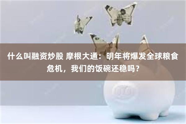什么叫融资炒股 摩根大通：明年将爆发全球粮食危机，我们的饭碗还稳吗？