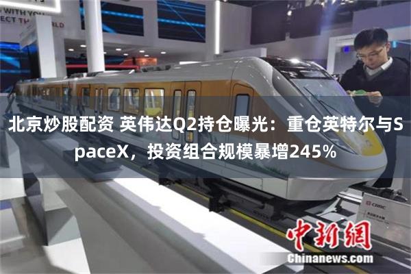 北京炒股配资 英伟达Q2持仓曝光：重仓英特尔与SpaceX，投资组合规模暴增245%