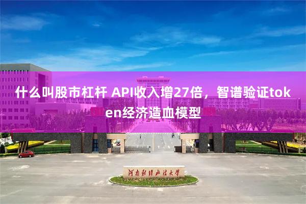 什么叫股市杠杆 API收入增27倍,智谱验证token经济造血模型