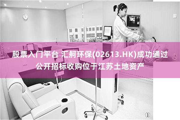 股票入门平台 汇舸环保(02613.HK)成功通过公开招标收购位于江苏土地资产