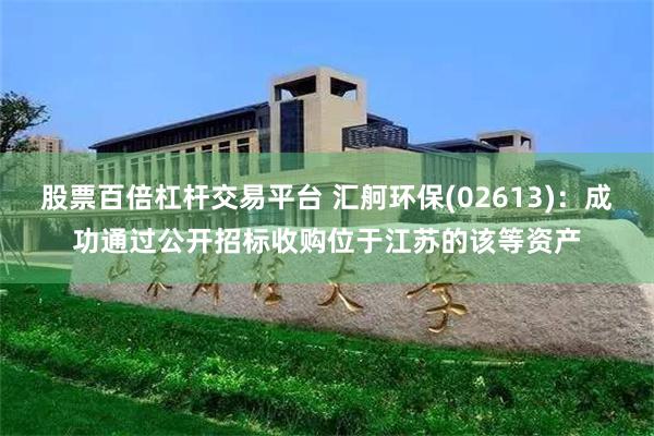 股票百倍杠杆交易平台 汇舸环保(02613)：成功通过公开招标收购位于江苏的该等资产