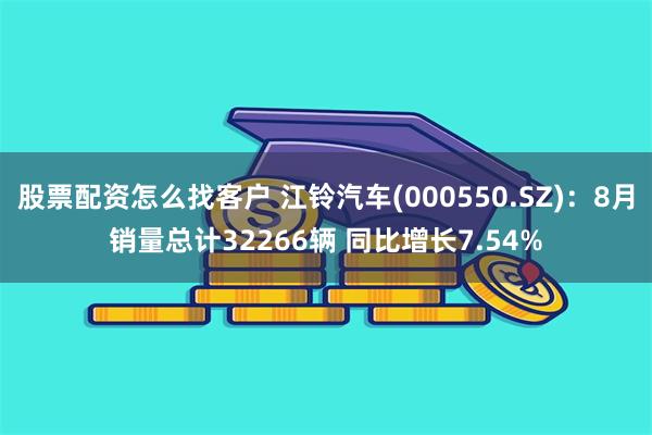 股票配资怎么找客户 江铃汽车(000550.SZ)：8月销量总计32266辆 同比增长7.54%