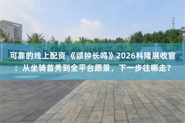 可靠的线上配资 《颂钟长鸣》2026科隆展收官：从坐骑首秀到全平台愿景，下一步往哪走？