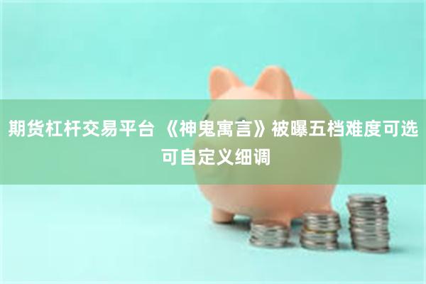 期货杠杆交易平台 《神鬼寓言》被曝五档难度可选 可自定义细调