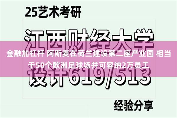 金融加杠杆 阿斯麦在荷兰建设第二座产业园 相当于50个欧洲足球场并可容纳2万员工