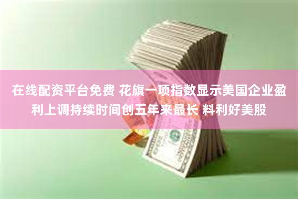 在线配资平台免费 花旗一项指数显示美国企业盈利上调持续时间创五年来最长 料利好美股
