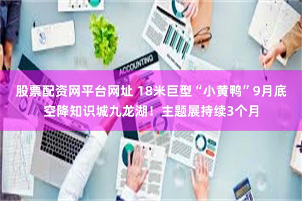 股票配资网平台网址 18米巨型“小黄鸭”9月底空降知识城九龙湖！主题展持续3个月