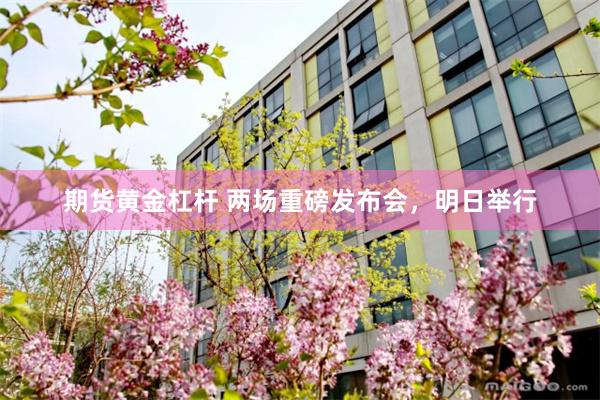 期货黄金杠杆 两场重磅发布会，明日举行
