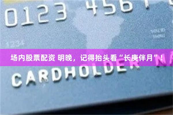 场内股票配资 明晚，记得抬头看“长庚伴月”！