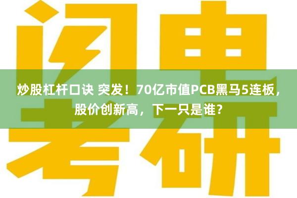 炒股杠杆口诀 突发！70亿市值PCB黑马5连板，股价创新高，下一只是谁？