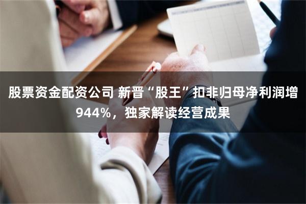股票资金配资公司 新晋“股王”扣非归母净利润增944%，独家解读经营成果
