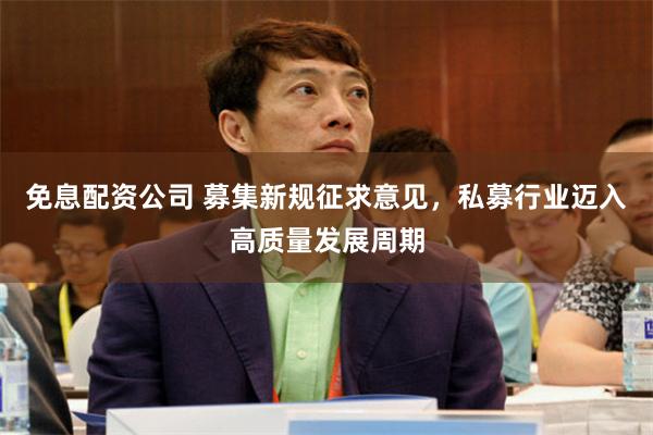 免息配资公司 募集新规征求意见，私募行业迈入高质量发展周期