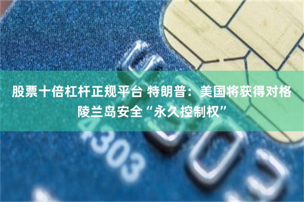 股票十倍杠杆正规平台 特朗普：美国将获得对格陵兰岛安全“永久控制权”