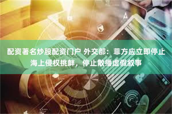 配资著名炒股配资门户 外交部：菲方应立即停止海上侵权挑衅，停止散播虚假叙事