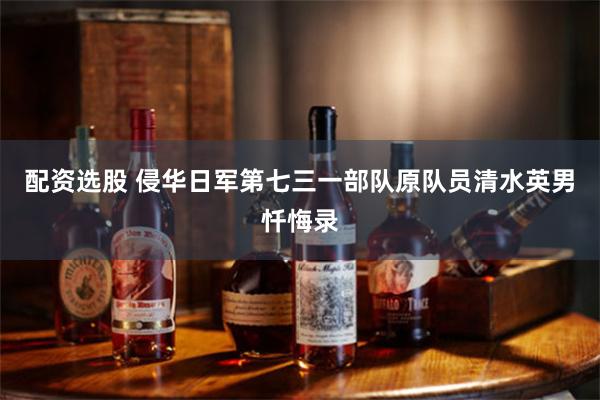 配资选股 侵华日军第七三一部队原队员清水英男忏悔录