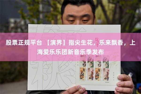 股票正规平台 【演界】指尖生花，乐来飘香，上海爱乐乐团新音乐季发布