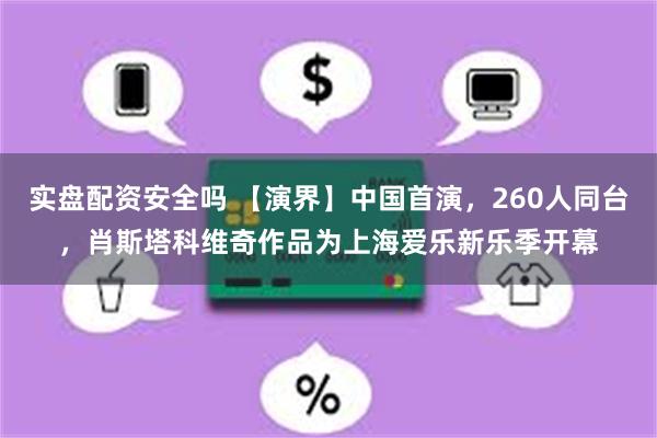 实盘配资安全吗 【演界】中国首演，260人同台，肖斯塔科维奇作品为上海爱乐新乐季开幕