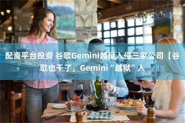 配资平台投资 谷歌Gemini越狱入侵三家公司【谷歌也干了，Gemini“越狱”入