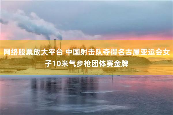 网络股票放大平台 中国射击队夺得名古屋亚运会女子10米气步枪团体赛金牌