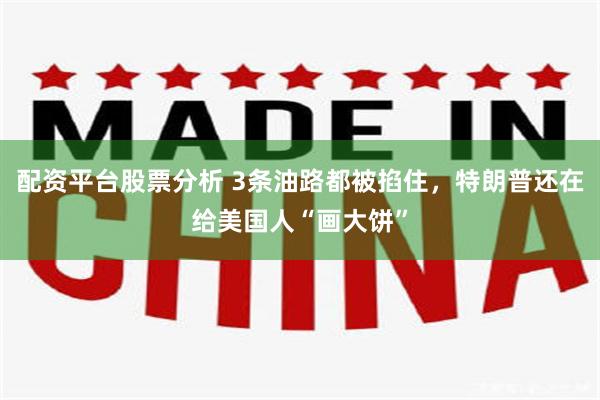 配资平台股票分析 3条油路都被掐住，特朗普还在给美国人“画大饼”