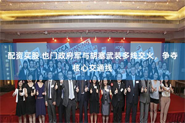 配资买股 也门政府军与胡塞武装多线交火，争夺核心交通线