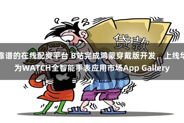 靠谱的在线配资平台 B站完成鸿蒙穿戴版开发，上线华为WATCH全智能手表应用市场App Gallery
