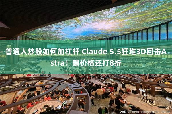 普通人炒股如何加杠杆 Claude 5.5狂堆3D回击Astra！曝价格还打8折